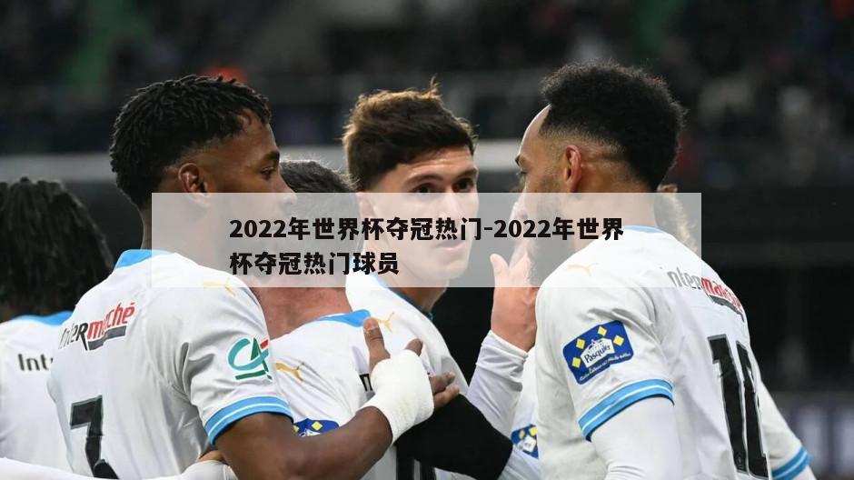 2022年世界杯夺冠热门-2022年世界杯夺冠热门球员