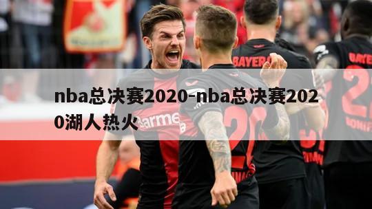 nba总决赛2020-nba总决赛2020湖人热火